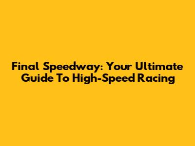 Final Speedway: Your Ultimate Guide To High-Speed Racing