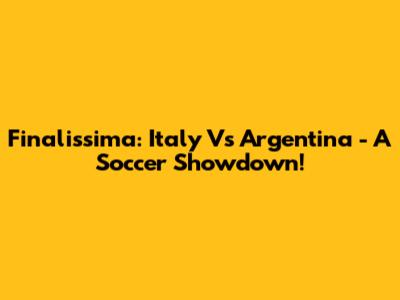 Finalissima: Italy Vs Argentina - A Soccer Showdown!