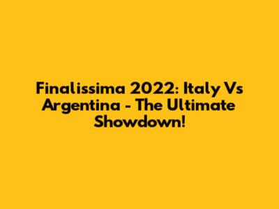 Finalissima 2022: Italy Vs Argentina - The Ultimate Showdown!