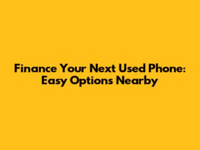Finance Your Next Used Phone: Easy Options Nearby