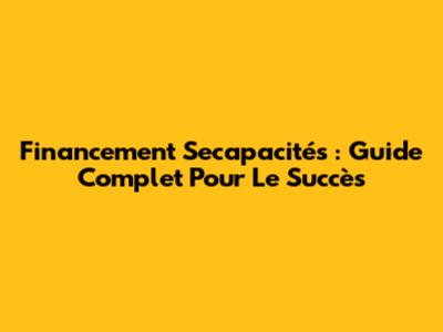 Financement Secapacités : Guide Complet Pour Le Succès