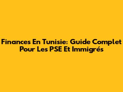 Finances En Tunisie: Guide Complet Pour Les PSE Et Immigrés
