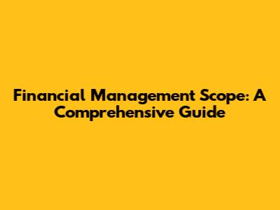 Financial Management Scope: A Comprehensive Guide