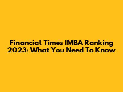Financial Times IMBA Ranking 2023: What You Need To Know