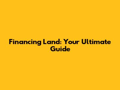 Financing Land: Your Ultimate Guide