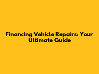 Financing Vehicle Repairs: Your Ultimate Guide