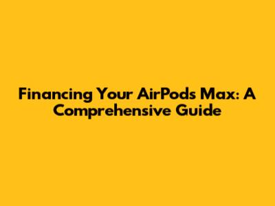 Financing Your AirPods Max: A Comprehensive Guide