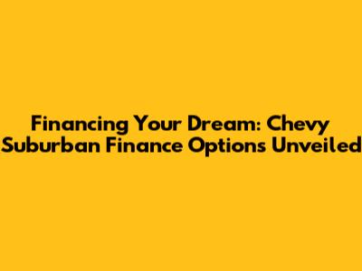 Financing Your Dream: Chevy Suburban Finance Options Unveiled