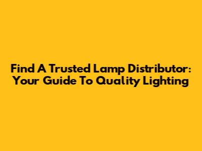 Find A Trusted Lamp Distributor: Your Guide To Quality Lighting