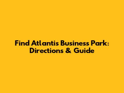 Find Atlantis Business Park: Directions & Guide