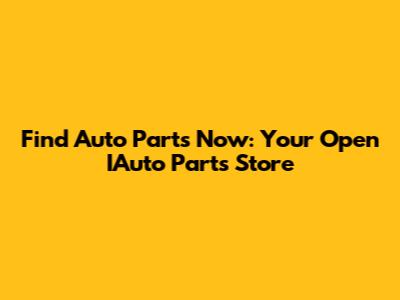 Find Auto Parts Now: Your Open IAuto Parts Store