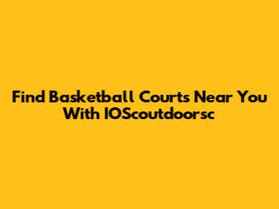 Find Basketball Courts Near You With IOScoutdoorsc