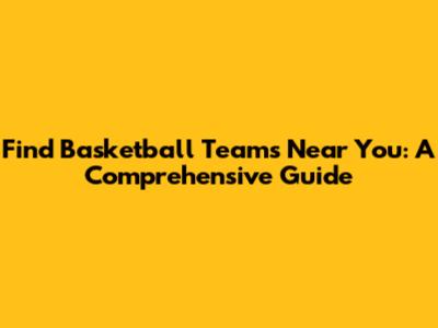 Find Basketball Teams Near You: A Comprehensive Guide