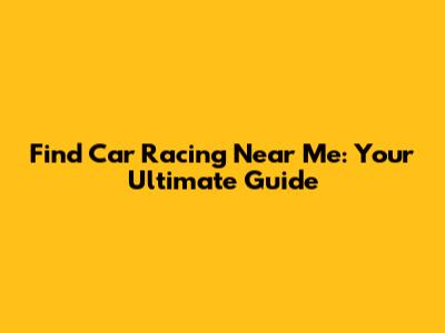 Find Car Racing Near Me: Your Ultimate Guide