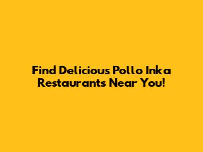 Find Delicious Pollo Inka Restaurants Near You!