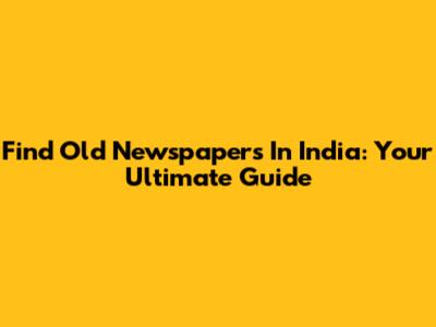 Find Old Newspapers In India: Your Ultimate Guide