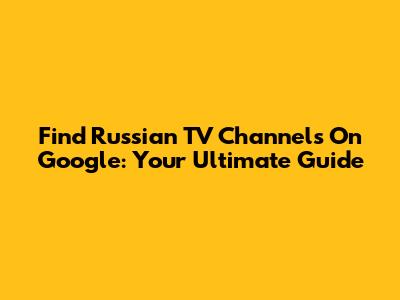 Find Russian TV Channels On Google: Your Ultimate Guide