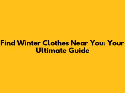 Find Winter Clothes Near You: Your Ultimate Guide