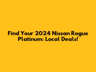 Find Your 2024 Nissan Rogue Platinum: Local Deals!