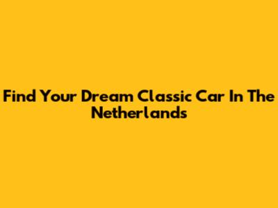 Find Your Dream Classic Car In The Netherlands
