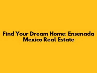 Find Your Dream Home: Ensenada Mexico Real Estate