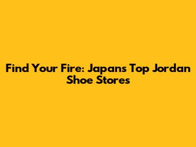 Find Your Fire: Japan's Top Jordan Shoe Stores