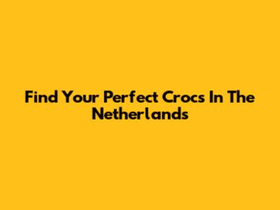 Find Your Perfect Crocs In The Netherlands
