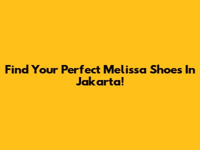 Find Your Perfect Melissa Shoes In Jakarta!