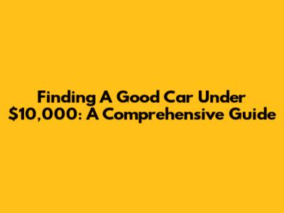 Finding A Good Car Under $10,000: A Comprehensive Guide