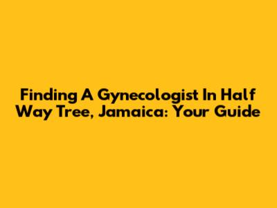 Finding A Gynecologist In Half Way Tree, Jamaica: Your Guide
