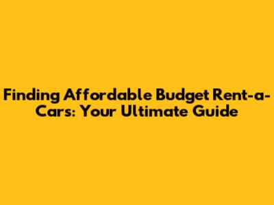 Finding Affordable Budget Rent-a-Cars: Your Ultimate Guide