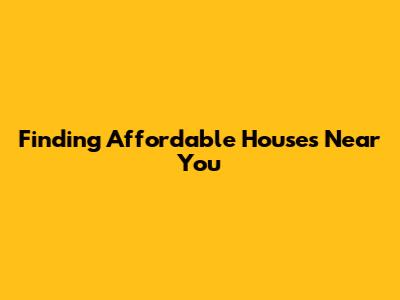 Finding Affordable Houses Near You
