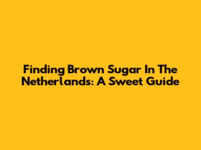 Finding Brown Sugar In The Netherlands: A Sweet Guide