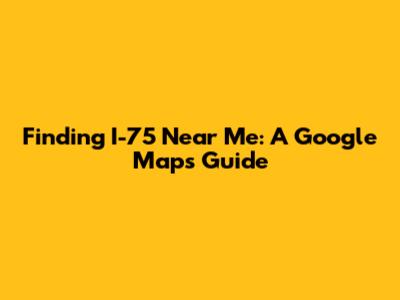 Finding I-75 Near Me: A Google Maps Guide
