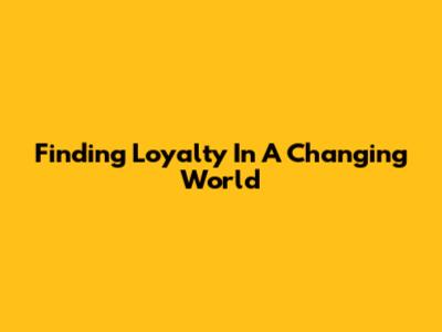 Finding Loyalty In A Changing World