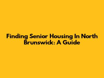 Finding Senior Housing In North Brunswick: A Guide