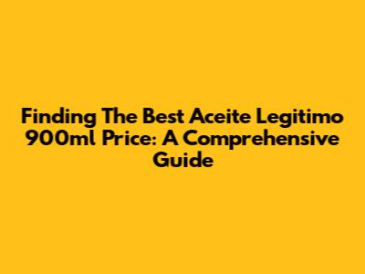 Finding The Best Aceite Legitimo 900ml Price: A Comprehensive Guide