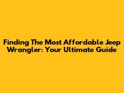 Finding The Most Affordable Jeep Wrangler: Your Ultimate Guide