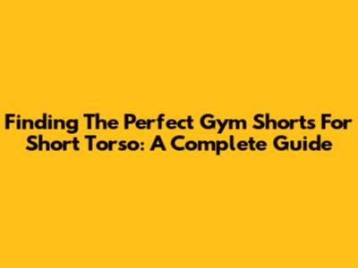 Finding The Perfect Gym Shorts For Short Torso: A Complete Guide