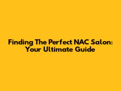 Finding The Perfect NAC Salon: Your Ultimate Guide