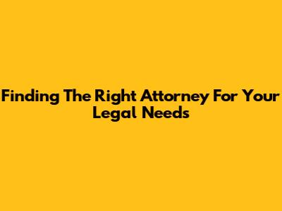 Finding The Right Attorney For Your Legal Needs
