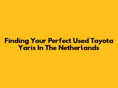 Finding Your Perfect Used Toyota Yaris In The Netherlands