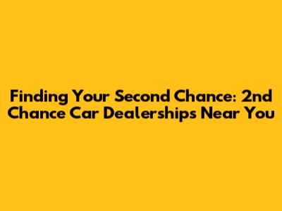Finding Your Second Chance: 2nd Chance Car Dealerships Near You