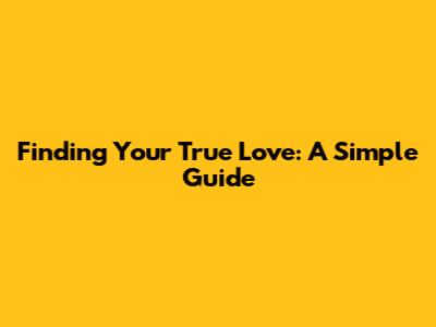 Finding Your True Love: A Simple Guide