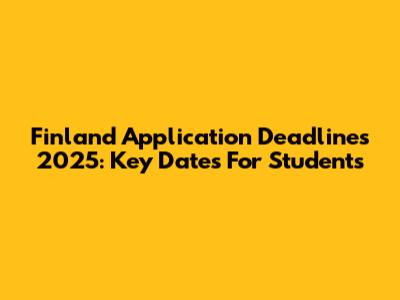 Finland Application Deadlines 2025: Key Dates For Students