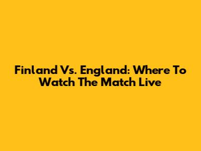 Finland Vs. England: Where To Watch The Match Live