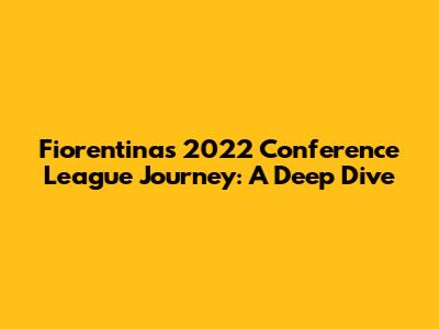Fiorentina's 2022 Conference League Journey: A Deep Dive