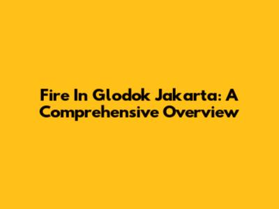 Fire In Glodok Jakarta: A Comprehensive Overview