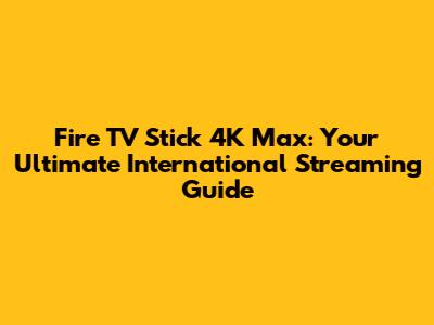 Fire TV Stick 4K Max: Your Ultimate International Streaming Guide