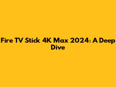 Fire TV Stick 4K Max 2024: A Deep Dive